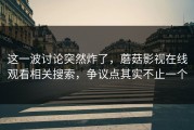 这一波讨论突然炸了，蘑菇影视在线观看相关搜索，争议点其实不止一个