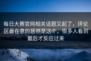 每日大赛官网相关话题又起了，评论区最在意的居然是这个，很多人看到最后才反应过来