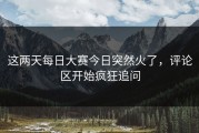 这两天每日大赛今日突然火了，评论区开始疯狂追问