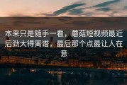 本来只是随手一看，蘑菇短视频最近后劲大得离谱，最后那个点最让人在意