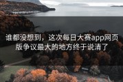谁都没想到，这次每日大赛app网页版争议最大的地方终于说清了