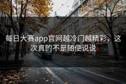 每日大赛app官网越冷门越精彩，这次真的不是随便说说