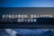 关于每日大赛官网，很多人卡住的问题终于有答案