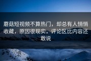 蘑菇短视频不算热门，却总有人悄悄收藏，原因很现实，评论区比内容还敢说