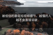 被低估的蘑菇短视频细节，越懂的人越不会直接说破