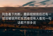 别急着下判断，蘑菇视频背后还有一层没被说开的东西难怪有人看完一句话都不想多说