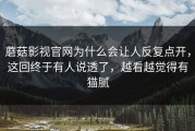 蘑菇影视官网为什么会让人反复点开，这回终于有人说透了，越看越觉得有猫腻