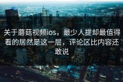 关于蘑菇视频ios，最少人提却最值得看的居然是这一层，评论区比内容还敢说