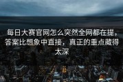 每日大赛官网怎么突然全网都在提，答案比想象中直接，真正的重点藏得太深
