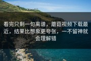 看完只剩一句离谱，蘑菇视频下载最近，结果比想象更夸张，一不留神就会理解错