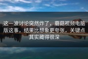 这一波讨论突然炸了，蘑菇视频电脑版这事，结果比想象更夸张，关键点其实藏得很深