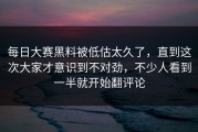 每日大赛黑料被低估太久了，直到这次大家才意识到不对劲，不少人看到一半就开始翻评论