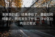 本来想划走，结果停住了，蘑菇短视频最近，到底发生了什么，评论区比内容还敢说
