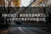 别再乱找了，蘑菇影视官网真正让人上头的地方根本不是表面这些