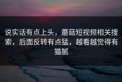 说实话有点上头，蘑菇短视频相关搜索，后面反转有点猛，越看越觉得有猫腻