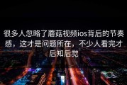 很多人忽略了蘑菇视频ios背后的节奏感，这才是问题所在，不少人看完才后知后觉