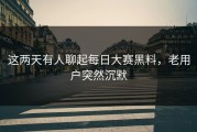 这两天有人聊起每日大赛黑料，老用户突然沉默