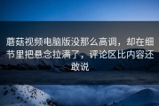 蘑菇视频电脑版没那么高调，却在细节里把悬念拉满了，评论区比内容还敢说