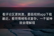 看评论区更刺激，蘑菇视频app下载最近，看完情绪有点复杂，一不留神就会理解错