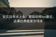 说实话有点上头，蘑菇视频ios最近，这事比表面复杂得多
