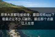 原来大家都在偷偷搜，蘑菇视频app下载最近让不少人破防，最后那个点最让人在意