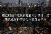 蘑菇视频下载其实藏着不少情绪，结果真正有料的部分一直在后半段