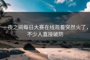 一夜之间每日大赛在线观看突然火了，不少人直接破防