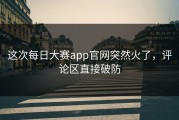 这次每日大赛app官网突然火了，评论区直接破防