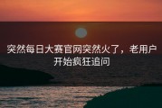 突然每日大赛官网突然火了，老用户开始疯狂追问
