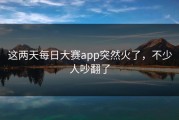 这两天每日大赛app突然火了，不少人吵翻了