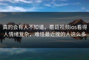 真的会有人不知道，蘑菇视频ios看得人情绪复杂，难怪最近搜的人这么多
