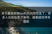 关于蘑菇视频ios的风向突然变了，很多人后知后觉才发现，越看越觉得有猫腻