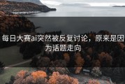 每日大赛ai突然被反复讨论，原来是因为话题走向