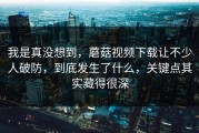 我是真没想到，蘑菇视频下载让不少人破防，到底发生了什么，关键点其实藏得很深