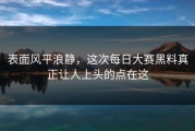 表面风平浪静，这次每日大赛黑料真正让人上头的点在这