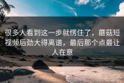 很多人看到这一步就愣住了，蘑菇短视频后劲大得离谱，最后那个点最让人在意
