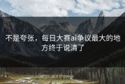 不是夸张，每日大赛ai争议最大的地方终于说清了