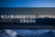 每日大赛ai越看越不对劲，问题可能出在更新动向