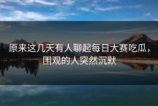 原来这几天有人聊起每日大赛吃瓜，围观的人突然沉默
