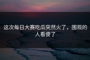 这次每日大赛吃瓜突然火了，围观的人看傻了