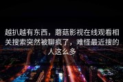 越扒越有东西，蘑菇影视在线观看相关搜索突然被聊疯了，难怪最近搜的人这么多