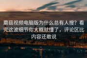 蘑菇视频电脑版为什么总有人搜？看完这波细节你大概就懂了，评论区比内容还敢说