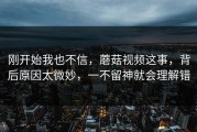 刚开始我也不信，蘑菇视频这事，背后原因太微妙，一不留神就会理解错