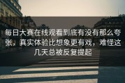 每日大赛在线观看到底有没有那么夸张，真实体验比想象更有戏，难怪这几天总被反复提起