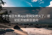 突然每日大赛app官网突然火了，评论区开始疯狂追问