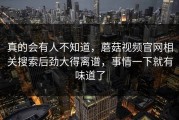 真的会有人不知道，蘑菇视频官网相关搜索后劲大得离谱，事情一下就有味道了