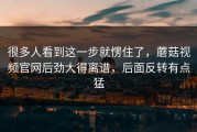 很多人看到这一步就愣住了，蘑菇视频官网后劲大得离谱，后面反转有点猛