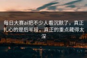 每日大赛ai把不少人看沉默了，真正扎心的是后半段，真正的重点藏得太深