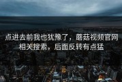 点进去前我也犹豫了，蘑菇视频官网相关搜索，后面反转有点猛