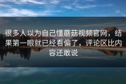 很多人以为自己懂蘑菇视频官网，结果第一眼就已经看偏了，评论区比内容还敢说